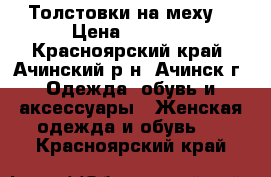 Толстовки на меху. › Цена ­ 1 000 - Красноярский край, Ачинский р-н, Ачинск г. Одежда, обувь и аксессуары » Женская одежда и обувь   . Красноярский край